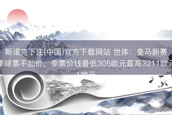 斯诺克下注(中国)官方下载网站 世体:皇马新赛季球票不加价,季票价钱最低305欧元最高3211欧元