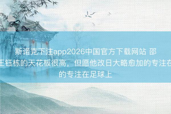 斯诺克下注app2026中国官方下载网站 邵佳一：王钰栋的天花板很高，但愿他改日大略愈加的专注在足球上