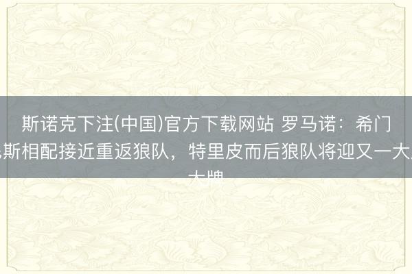 斯诺克下注(中国)官方下载网站 罗马诺：希门尼斯相配接近重返狼队，特里皮而后狼队将迎又一大牌