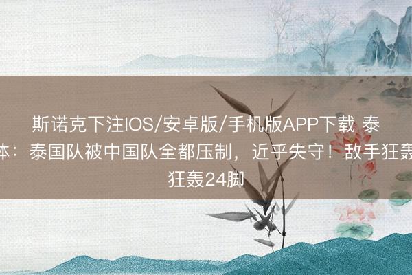 斯诺克下注IOS/安卓版/手机版APP下载 泰国媒体：泰国队被中国队全都压制，近乎失守！敌手狂轰24脚