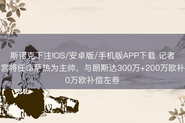 斯诺克下注IOS/安卓版/手机版APP下载 记者：水晶宫将任命萨热为主帅，与朗斯达300万+200万欧补偿左券