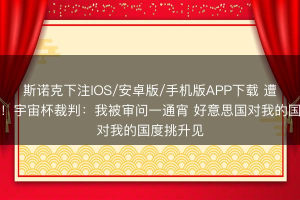 斯诺克下注IOS/安卓版/手机版APP下载 遭拒却入境！宇宙杯裁判：我被审问一通宵 好意思国对我的国度挑升见