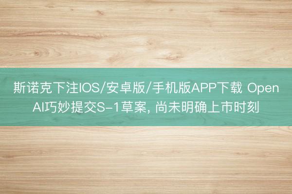 斯诺克下注IOS/安卓版/手机版APP下载 OpenAI巧妙提交S-1草案， 尚未明确上市时刻