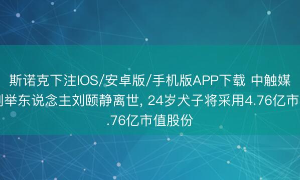 斯诺克下注IOS/安卓版/手机版APP下载 中触媒53岁创举东说念主刘颐静离世， 24岁犬子将采用4.76亿市值股份