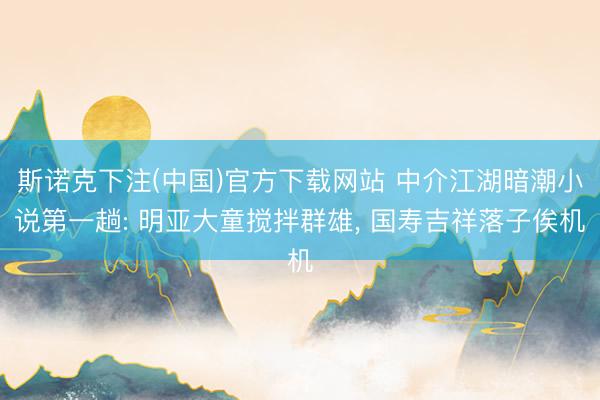 斯诺克下注(中国)官方下载网站 中介江湖暗潮小说第一趟: 明亚大童搅拌群雄， 国寿吉祥落子俟机