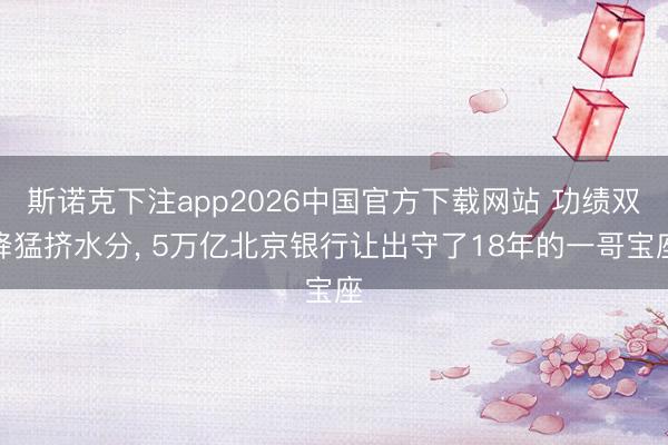 斯诺克下注app2026中国官方下载网站 功绩双降猛挤水分， 5万亿北京银行让出守了18年的一哥宝座