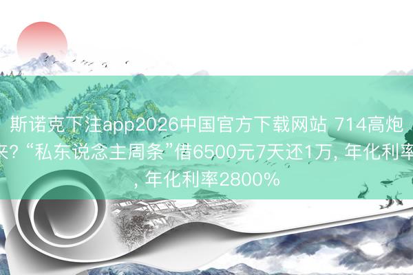 斯诺克下注app2026中国官方下载网站 714高炮卷土重来? “私东说念主周条”借6500元7天还1万， 年化利率2800%