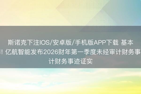 斯诺克下注IOS/安卓版/手机版APP下载 基本面肃穆! 亿航智能发布2026财年第一季度未经审计财务事迹证实