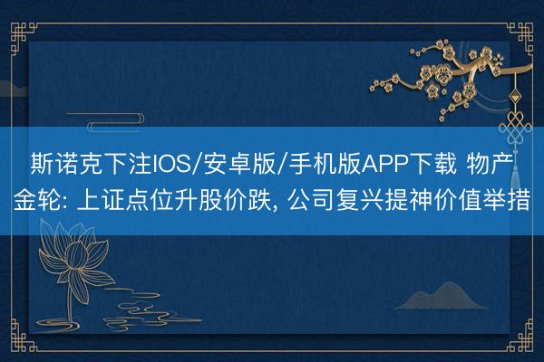 斯诺克下注IOS/安卓版/手机版APP下载 物产金轮: 上证点位升股价跌， 公司复兴提神价值举措