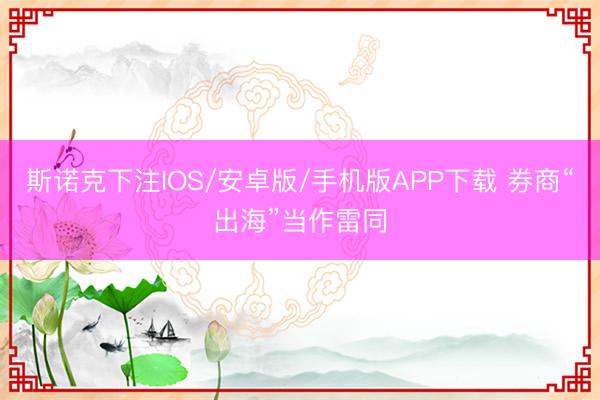 斯诺克下注IOS/安卓版/手机版APP下载 券商“出海”当作雷同