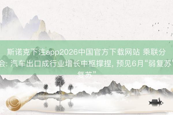 斯诺克下注app2026中国官方下载网站 乘联分会: 汽车出口成行业增长中枢撑捏， 预见6月“弱复苏”