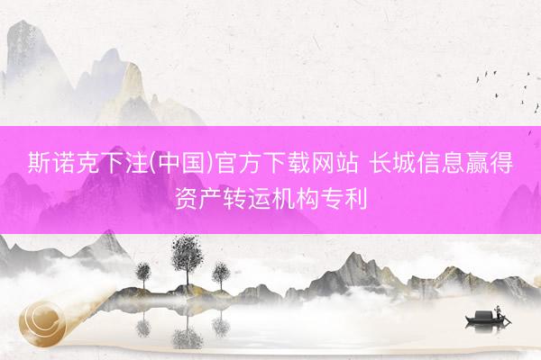 斯诺克下注(中国)官方下载网站 长城信息赢得资产转运机构专利