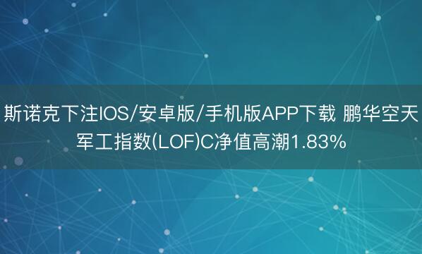 斯诺克下注IOS/安卓版/手机版APP下载 鹏华空天军工指数(LOF)C净值高潮1.83%