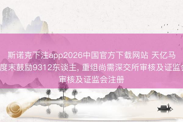 斯诺克下注app2026中国官方下载网站 天亿马: 一季度末鼓励9312东谈主， 重组尚需深交所审核及证监会注册