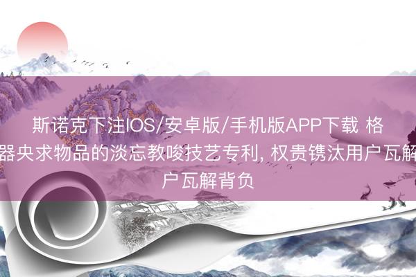 斯诺克下注IOS/安卓版/手机版APP下载 格力电器央求物品的淡忘教唆技艺专利， 权贵镌汰用户瓦解背负
