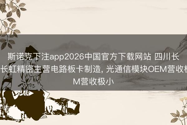 斯诺克下注app2026中国官方下载网站 四川长虹: 长虹精密主营电路板卡制造， 光通信模块OEM营收极小