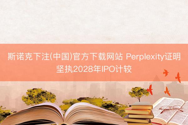 斯诺克下注(中国)官方下载网站 Perplexity证明坚执2028年IPO计较