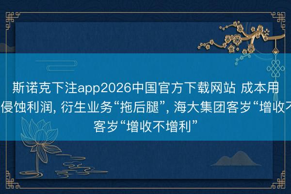 斯诺克下注app2026中国官方下载网站 成本用度高企侵蚀利润， 衍生业务“拖后腿”， 海大集团客岁“增收不增利”