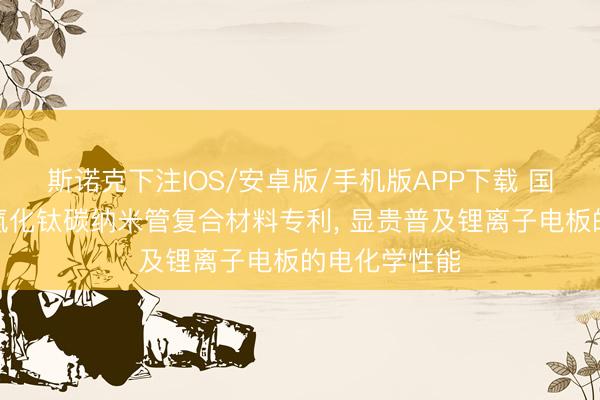 斯诺克下注IOS/安卓版/手机版APP下载 国轩高科请求氮化钛碳纳米管复合材料专利, 显贵普及锂离子电板的电化学性能