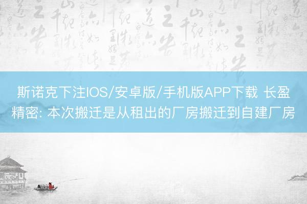 斯诺克下注IOS/安卓版/手机版APP下载 长盈精密: 本次搬迁是从租出的厂房搬迁到自建厂房