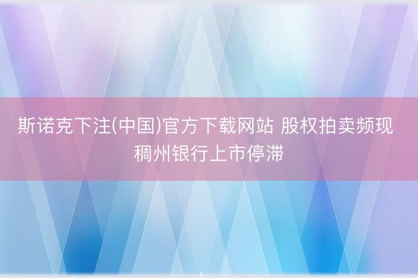 斯诺克下注(中国)官方下载网站 股权拍卖频现 稠州银行上市停滞