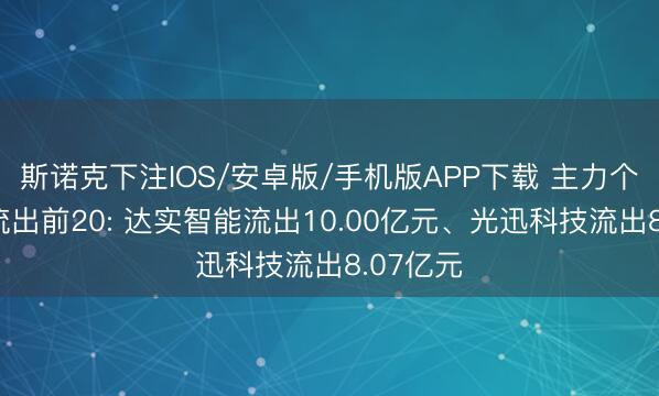斯诺克下注IOS/安卓版/手机版APP下载 主力个股资金流出前20: 达实智能流出10.00亿元、光迅科技流出8.07亿元