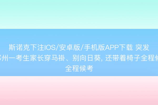 斯诺克下注IOS/安卓版/手机版APP下载 突发! 郑州一考生家长穿马褂、别向日葵， 还带着椅子全程候考
