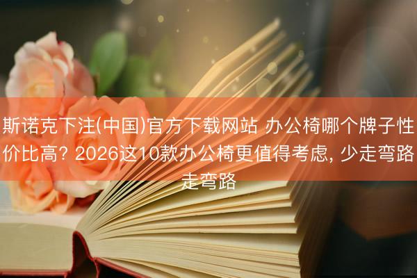 斯诺克下注(中国)官方下载网站 办公椅哪个牌子性价比高? 2026这10款办公椅更值得考虑， 少走弯路