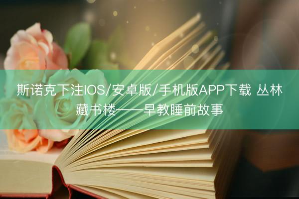斯诺克下注IOS/安卓版/手机版APP下载 丛林藏书楼——早教睡前故事