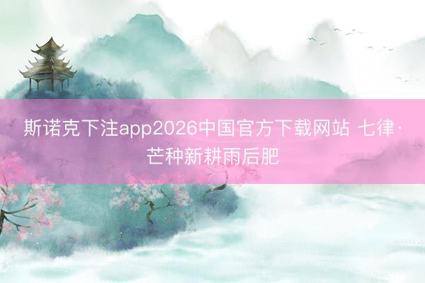 斯诺克下注app2026中国官方下载网站 七律·芒种新耕雨后肥