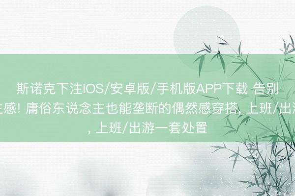 斯诺克下注IOS/安卓版/手机版APP下载 告别路东说念主感! 庸俗东说念主也能垄断的偶然感穿搭， 上班/出游一套处置