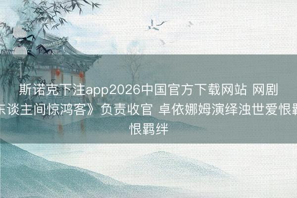 斯诺克下注app2026中国官方下载网站 网剧《东谈主间惊鸿客》负责收官 卓依娜姆演绎浊世爱恨羁绊