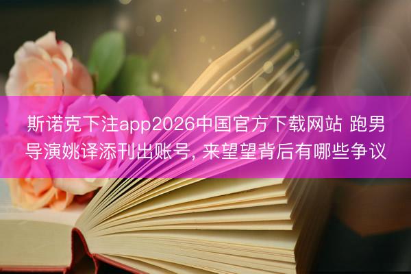 斯诺克下注app2026中国官方下载网站 跑男导演姚译添刊出账号， 来望望背后有哪些争议