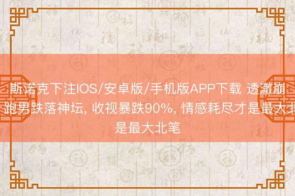 斯诺克下注IOS/安卓版/手机版APP下载 透澈崩盘! 跑男跌落神坛， 收视暴跌90%， 情感耗尽才是最大北笔