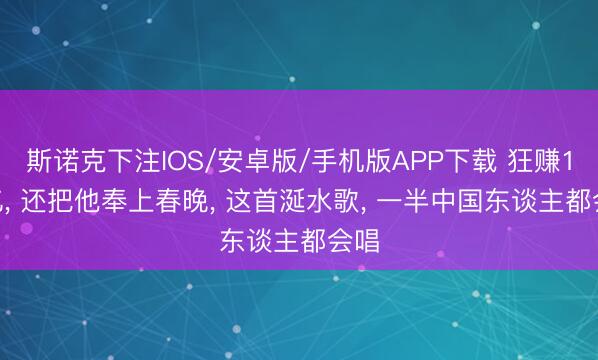 斯诺克下注IOS/安卓版/手机版APP下载 狂赚1.7亿, 还把他奉上春晚, 这首涎水歌, 一半中国东谈主都会唱