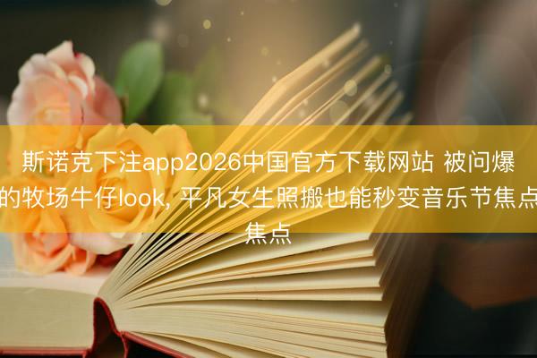 斯诺克下注app2026中国官方下载网站 被问爆的牧场牛仔look， 平凡女生照搬也能秒变音乐节焦点