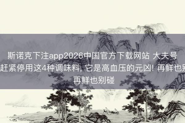 斯诺克下注app2026中国官方下载网站 大夫号召: 赶紧停用这4种调味料， 它是高血压的元凶! 再鲜也别碰