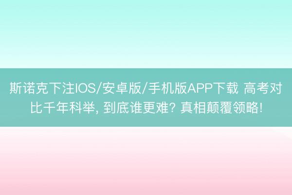 斯诺克下注IOS/安卓版/手机版APP下载 高考对比千年科举， 到底谁更难? 真相颠覆领略!