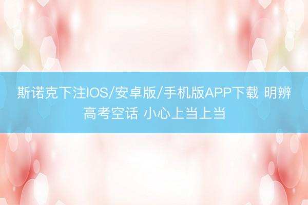 斯诺克下注IOS/安卓版/手机版APP下载 明辨高考空话 小心上当上当