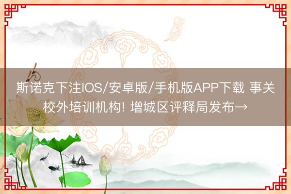 斯诺克下注IOS/安卓版/手机版APP下载 事关校外培训机构! 增城区评释局发布→