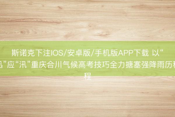 斯诺克下注IOS/安卓版/手机版APP下载 以“迅”应“汛”重庆合川气候高考技巧全力搪塞强降雨历程