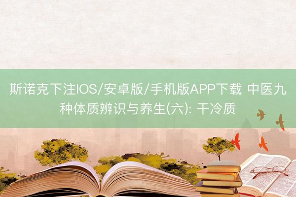斯诺克下注IOS/安卓版/手机版APP下载 中医九种体质辨识与养生(六): 干冷质
