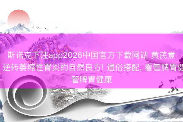 斯诺克下注app2026中国官方下载网站 黄芪煮水: 逆转萎缩性胃炎的自然良方! 通俗搭配， 看管脾胃健康