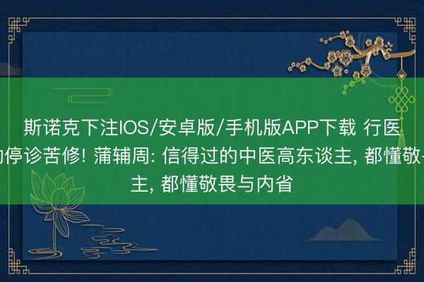 斯诺克下注IOS/安卓版/手机版APP下载 行医三年主动停诊苦修! 蒲辅周: 信得过的中医高东谈主， 都懂敬畏与内省