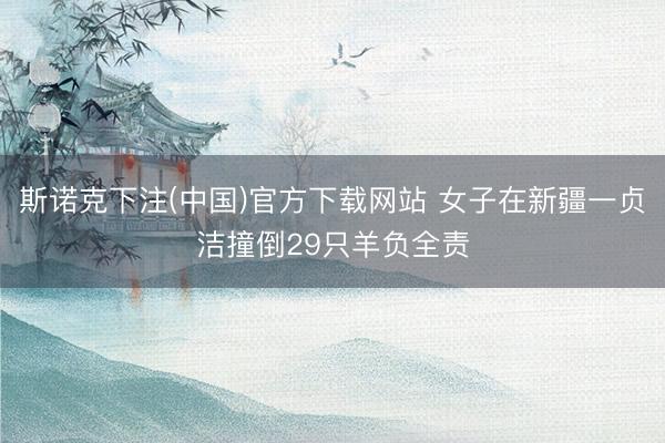 斯诺克下注(中国)官方下载网站 女子在新疆一贞洁撞倒29只羊负全责