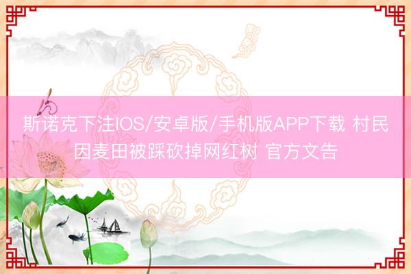 斯诺克下注IOS/安卓版/手机版APP下载 村民因麦田被踩砍掉网红树 官方文告