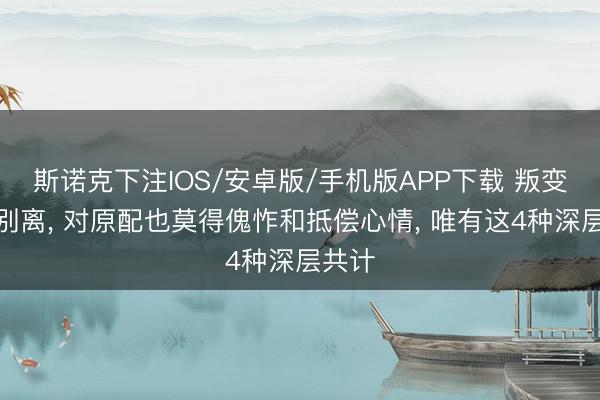 斯诺克下注IOS/安卓版/手机版APP下载 叛变者不别离， 对原配也莫得傀怍和抵偿心情， 唯有这4种深层共计