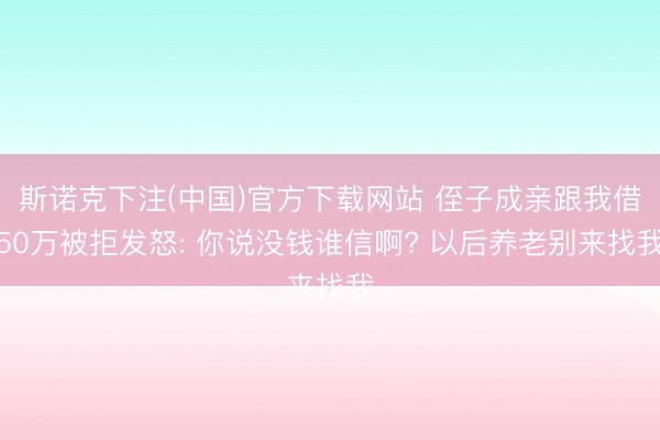 斯诺克下注(中国)官方下载网站 侄子成亲跟我借50万被拒发怒: 你说没钱谁信啊? 以后养老别来找我