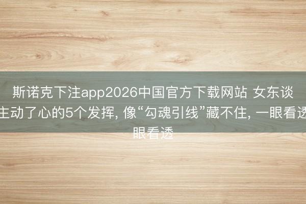 斯诺克下注app2026中国官方下载网站 女东谈主动了心的5个发挥， 像“勾魂引线”藏不住， 一眼看透