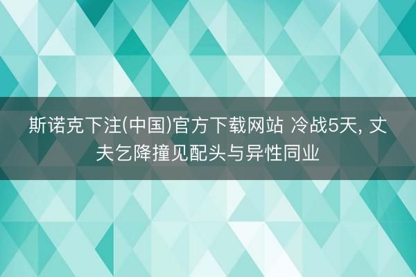 斯诺克下注(中国)官方下载网站 冷战5天， 丈夫乞降撞见配头与异性同业